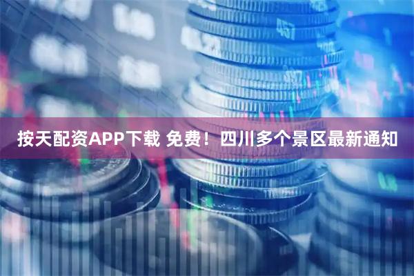 按天配资APP下载 免费！四川多个景区最新通知
