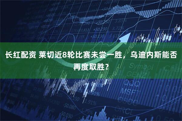长红配资 莱切近8轮比赛未尝一胜，乌迪内斯能否再度取胜？