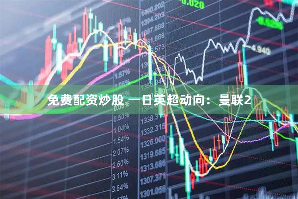 免费配资炒股 一日英超动向：曼联2