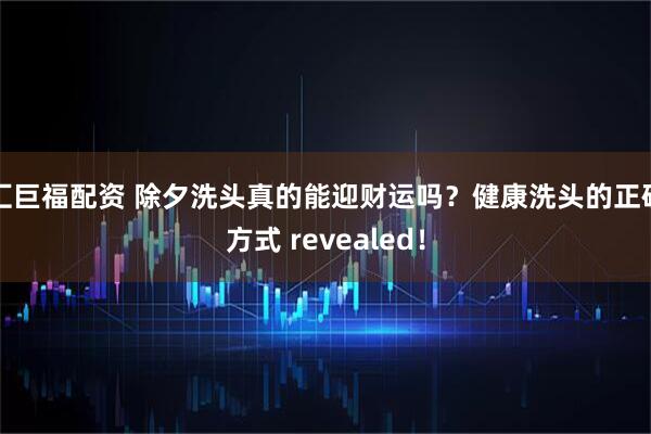 汇巨福配资 除夕洗头真的能迎财运吗？健康洗头的正确方式 revealed！