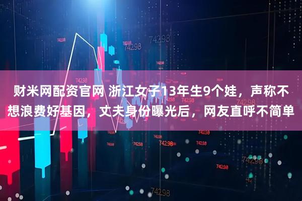 财米网配资官网 浙江女子13年生9个娃，声称不想浪费好基因，丈夫身份曝光后，网友直呼不简单