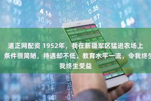 道正网配资 1952年，我在新疆军区猛进农场上小学，条件很简陋，待遇却不低，教育水平一流，令我终生受益