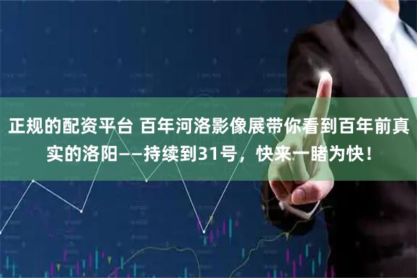 正规的配资平台 百年河洛影像展带你看到百年前真实的洛阳——持续到31号，快来一睹为快！