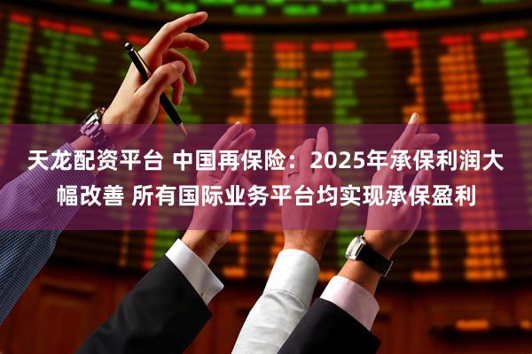 天龙配资平台 中国再保险：2025年承保利润大幅改善 所有国际业务平台均实现承保盈利