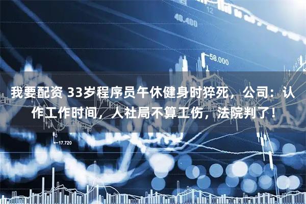 我要配资 33岁程序员午休健身时猝死，公司：认作工作时间，人社局不算工伤，法院判了！