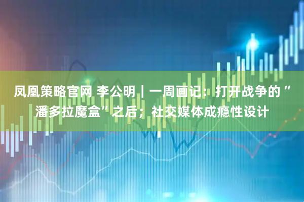 凤凰策略官网 李公明｜一周画记：打开战争的“潘多拉魔盒”之后；社交媒体成瘾性设计