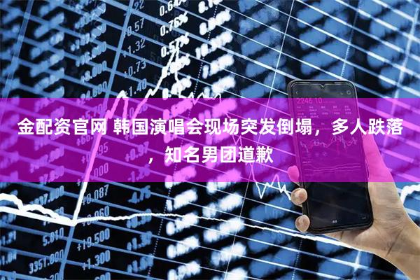 金配资官网 韩国演唱会现场突发倒塌，多人跌落，知名男团道歉