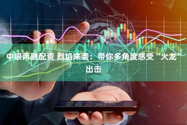 中银两融配资 烈焰来袭：带你多角度感受“火龙”出击