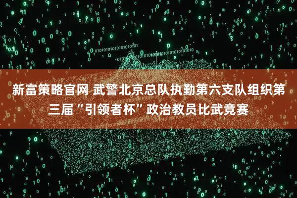 新富策略官网 武警北京总队执勤第六支队组织第三届“引领者杯”政治教员比武竞赛