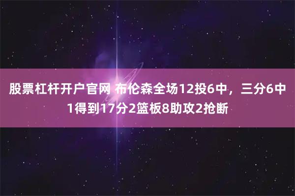 股票杠杆开户官网 布伦森全场12投6中，三分6中1得到17分2篮板8助攻2抢断